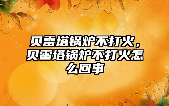 貝雷塔鍋爐不打火，貝雷塔鍋爐不打火怎么回事