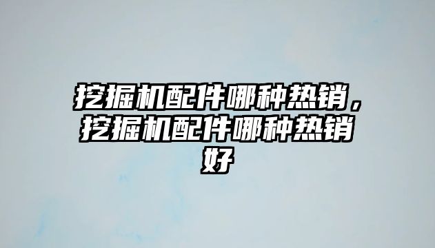 挖掘機配件哪種熱銷，挖掘機配件哪種熱銷好