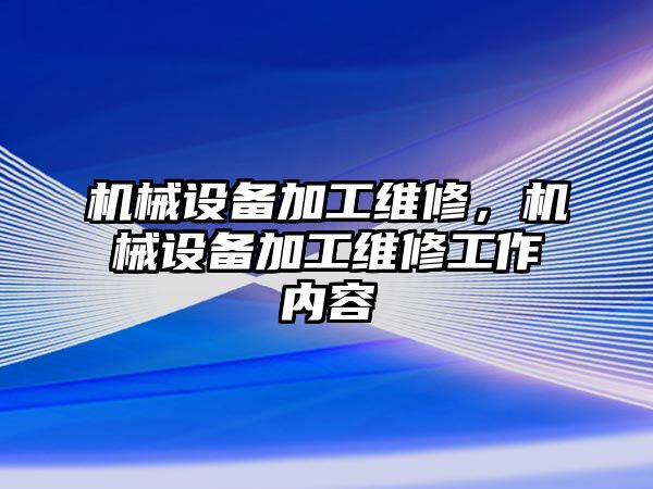 機(jī)械設(shè)備加工維修，機(jī)械設(shè)備加工維修工作內(nèi)容