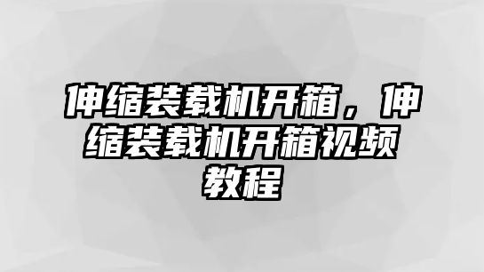 伸縮裝載機(jī)開箱，伸縮裝載機(jī)開箱視頻教程