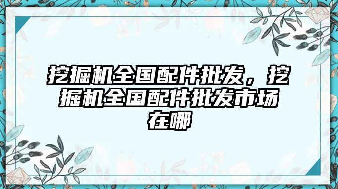 挖掘機全國配件批發(fā)，挖掘機全國配件批發(fā)市場在哪