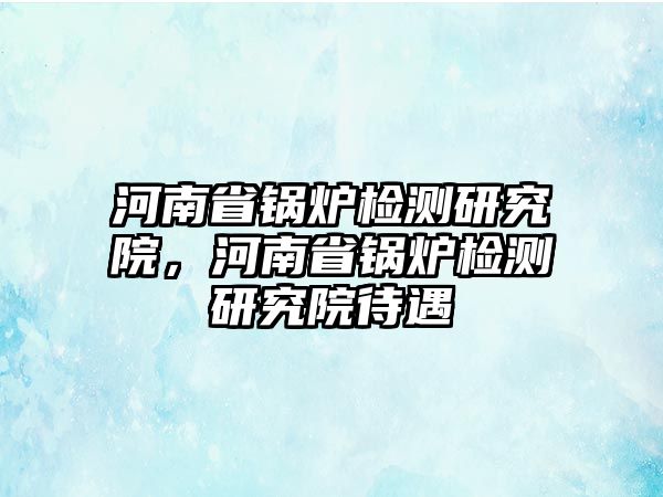 河南省鍋爐檢測(cè)研究院，河南省鍋爐檢測(cè)研究院待遇