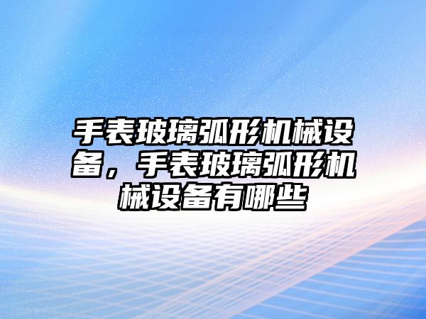 手表玻璃弧形機(jī)械設(shè)備，手表玻璃弧形機(jī)械設(shè)備有哪些