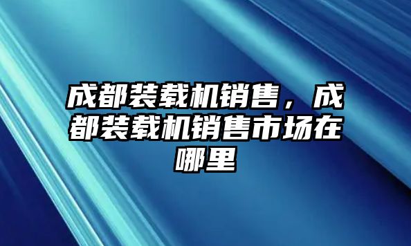 成都裝載機(jī)銷售，成都裝載機(jī)銷售市場在哪里