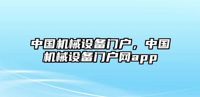 中國(guó)機(jī)械設(shè)備門(mén)戶，中國(guó)機(jī)械設(shè)備門(mén)戶網(wǎng)app