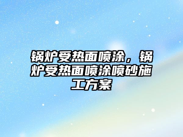 鍋爐受熱面噴涂，鍋爐受熱面噴涂噴砂施工方案