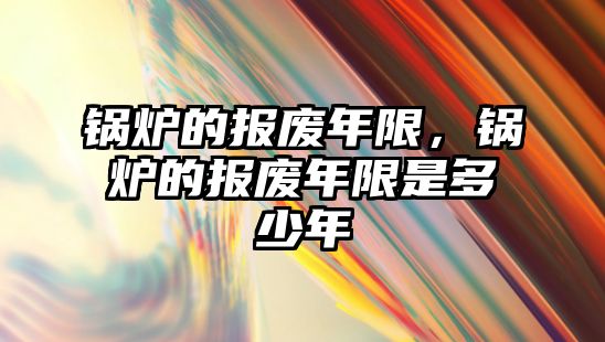 鍋爐的報(bào)廢年限，鍋爐的報(bào)廢年限是多少年