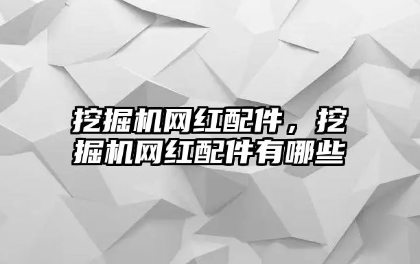 挖掘機(jī)網(wǎng)紅配件，挖掘機(jī)網(wǎng)紅配件有哪些