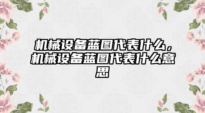 機(jī)械設(shè)備藍(lán)圖代表什么，機(jī)械設(shè)備藍(lán)圖代表什么意思