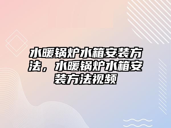 水暖鍋爐水箱安裝方法，水暖鍋爐水箱安裝方法視頻