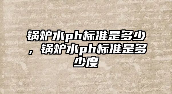 鍋爐水ph標(biāo)準(zhǔn)是多少，鍋爐水ph標(biāo)準(zhǔn)是多少度