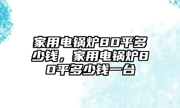 家用電鍋爐80平多少錢，家用電鍋爐80平多少錢一臺