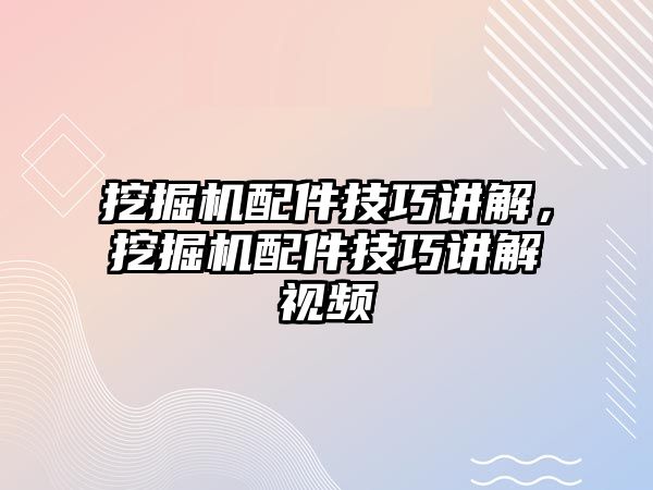 挖掘機(jī)配件技巧講解，挖掘機(jī)配件技巧講解視頻