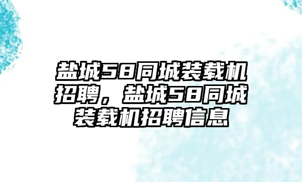 鹽城58同城裝載機(jī)招聘，鹽城58同城裝載機(jī)招聘信息