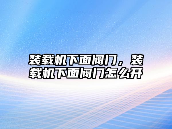 裝載機下面閥門，裝載機下面閥門怎么開