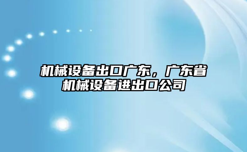 機(jī)械設(shè)備出口廣東，廣東省機(jī)械設(shè)備進(jìn)出口公司