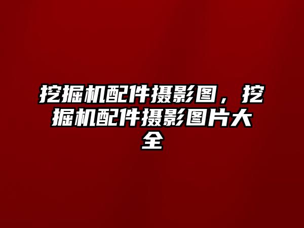 挖掘機配件攝影圖，挖掘機配件攝影圖片大全