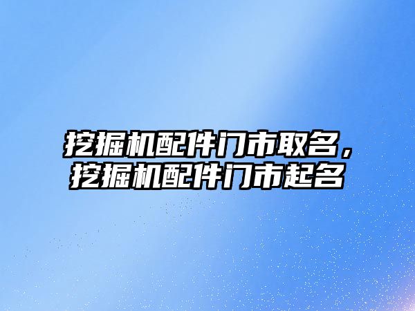 挖掘機配件門市取名，挖掘機配件門市起名