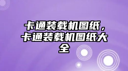 卡通裝載機圖紙，卡通裝載機圖紙大全