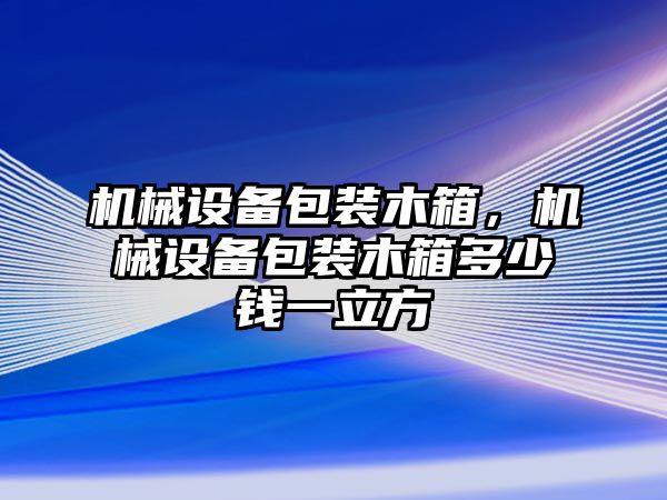 機(jī)械設(shè)備包裝木箱，機(jī)械設(shè)備包裝木箱多少錢一立方