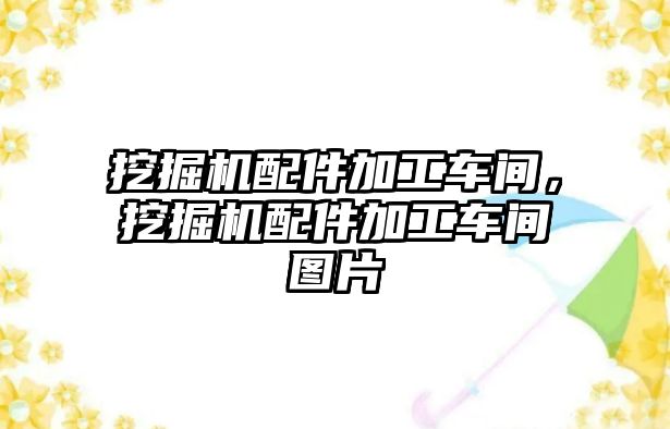 挖掘機配件加工車間，挖掘機配件加工車間圖片