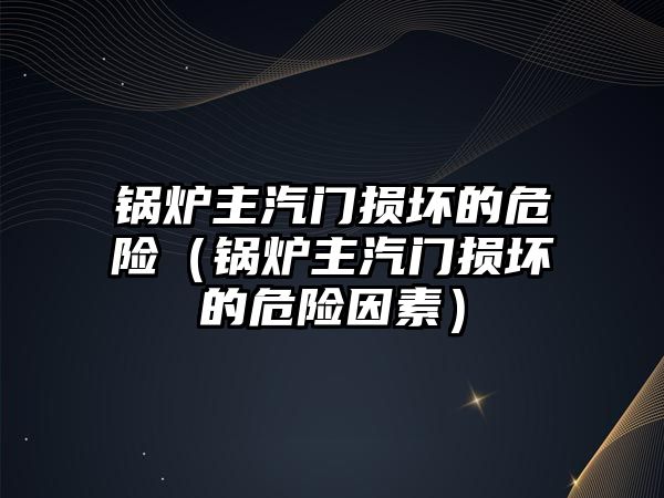 鍋爐主汽門損壞的危險（鍋爐主汽門損壞的危險因素）