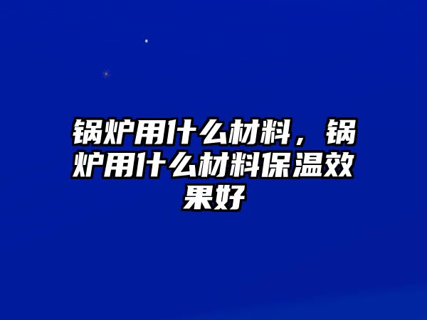 鍋爐用什么材料，鍋爐用什么材料保溫效果好