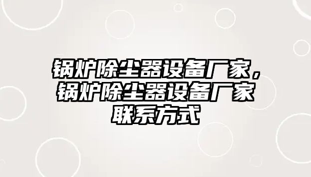 鍋爐除塵器設(shè)備廠家，鍋爐除塵器設(shè)備廠家聯(lián)系方式