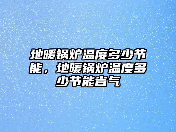 地暖鍋爐溫度多少節(jié)能，地暖鍋爐溫度多少節(jié)能省氣