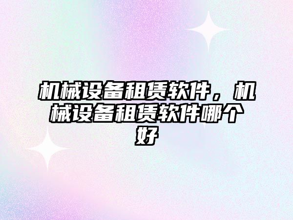 機械設(shè)備租賃軟件，機械設(shè)備租賃軟件哪個好