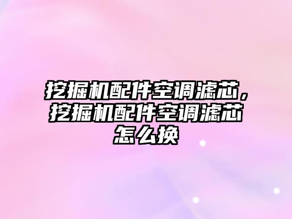 挖掘機配件空調濾芯，挖掘機配件空調濾芯怎么換