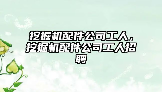 挖掘機(jī)配件公司工人，挖掘機(jī)配件公司工人招聘