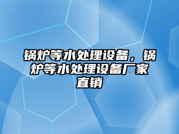 鍋爐等水處理設(shè)備，鍋爐等水處理設(shè)備廠家直銷