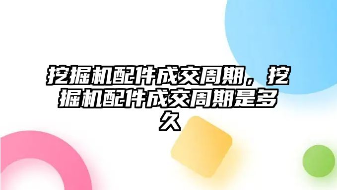 挖掘機(jī)配件成交周期，挖掘機(jī)配件成交周期是多久