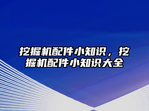 挖掘機配件小知識，挖掘機配件小知識大全