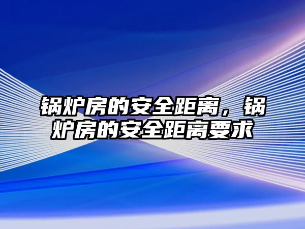 鍋爐房的安全距離，鍋爐房的安全距離要求