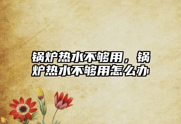 鍋爐熱水不夠用，鍋爐熱水不夠用怎么辦