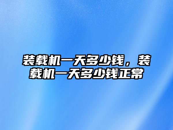 裝載機一天多少錢，裝載機一天多少錢正常