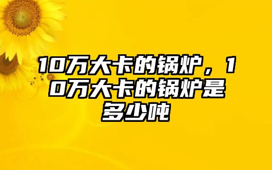 10萬大卡的鍋爐，10萬大卡的鍋爐是多少噸