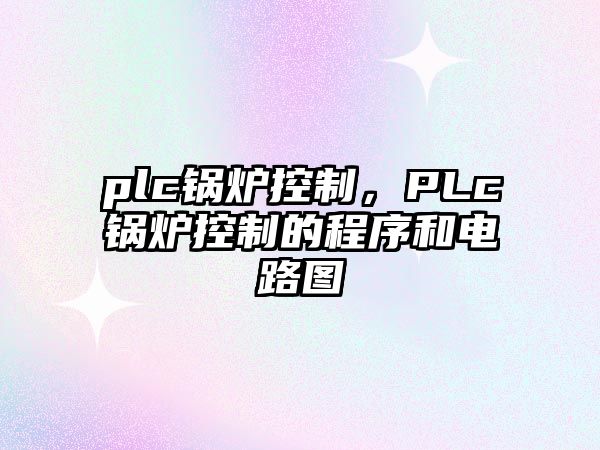 plc鍋爐控制，PLc鍋爐控制的程序和電路圖