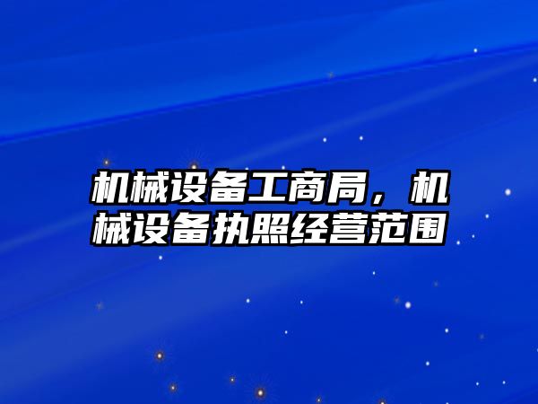 機械設備工商局，機械設備執(zhí)照經營范圍