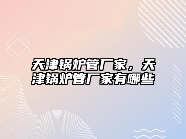 天津鍋爐管廠家，天津鍋爐管廠家有哪些