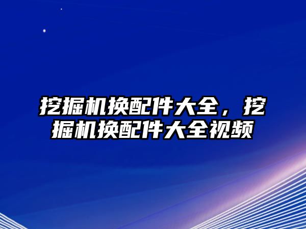 挖掘機(jī)換配件大全，挖掘機(jī)換配件大全視頻