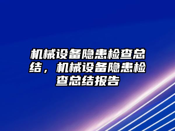 機(jī)械設(shè)備隱患檢查總結(jié)，機(jī)械設(shè)備隱患檢查總結(jié)報(bào)告