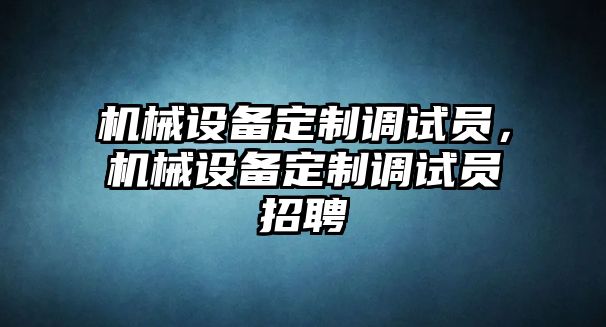 機(jī)械設(shè)備定制調(diào)試員，機(jī)械設(shè)備定制調(diào)試員招聘