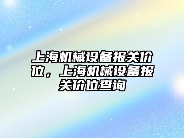 上海機(jī)械設(shè)備報(bào)關(guān)價(jià)位，上海機(jī)械設(shè)備報(bào)關(guān)價(jià)位查詢