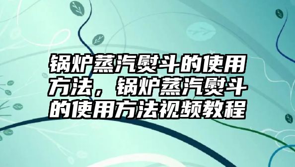 鍋爐蒸汽熨斗的使用方法，鍋爐蒸汽熨斗的使用方法視頻教程