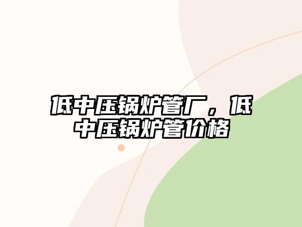 低中壓鍋爐管廠，低中壓鍋爐管價(jià)格