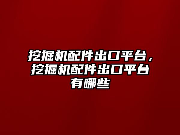 挖掘機(jī)配件出口平臺(tái)，挖掘機(jī)配件出口平臺(tái)有哪些