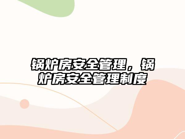 鍋爐房安全管理，鍋爐房安全管理制度